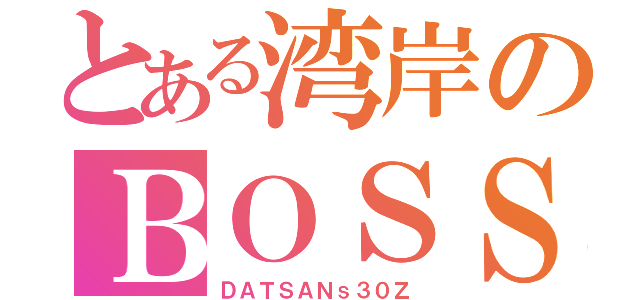 とある湾岸のＢＯＳＳ（ＤＡＴＳＡＮｓ３０Ｚ）