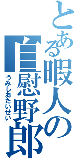 とある暇人の自慰野郎（うみしおたいせい）