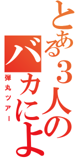 とある３人のバカによる（弾丸ツアー）