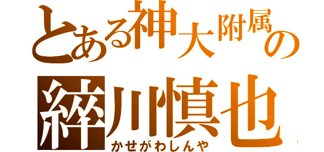 とある神大附属の綷川慎也（かせがわしんや）