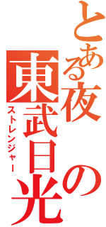 とある夜の東武日光（ストレンジャー）