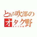 とある吹部のオタク野郎（カゲプロ厨）