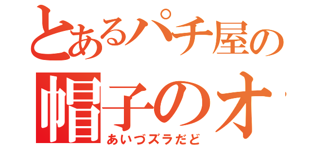 とあるパチ屋の帽子のオッサン（あいづズラだど）