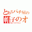 とあるパチ屋の帽子のオッサン（あいづズラだど）