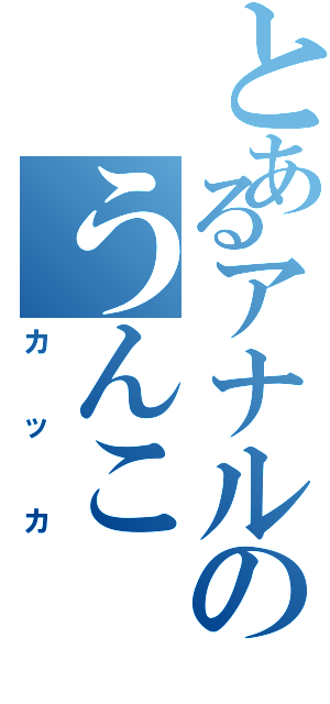 とあるアナルのうんこ（カッカ）