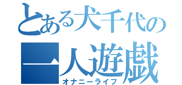 とある犬千代の一人遊戯（オナニーライフ）