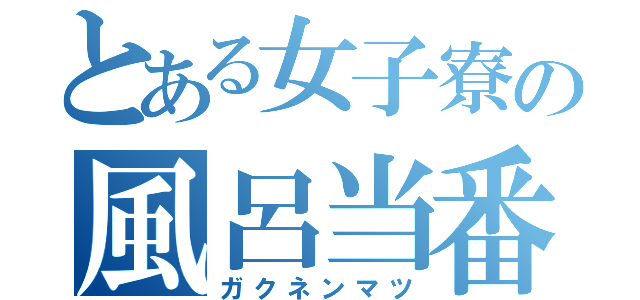 とある女子寮の風呂当番（ガクネンマツ）