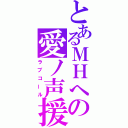 とあるＭＨへの愛ノ声援（ラブコール）