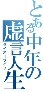 とある中年の虚言人生（ライアーライフ）