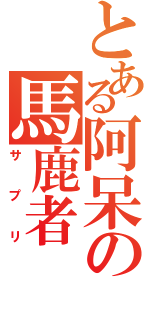 とある阿呆の馬鹿者（サプリ）