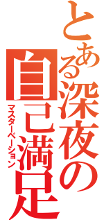 とある深夜の自己満足（マスターベーション）