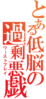 とある低脳の過剰悪戯（ワーストプレイ）