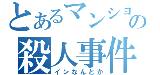 とあるマンションの殺人事件（インなんとか）