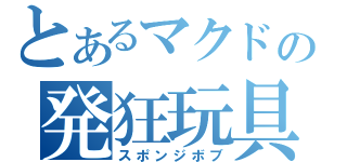 とあるマクドの発狂玩具（スポンジボブ）