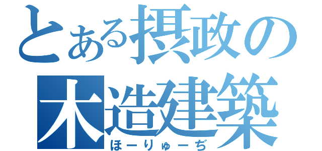 とある摂政の木造建築（ほーりゅーぢ）