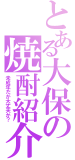 とある大保の焼酎紹介（未成年だが大丈夫か？）