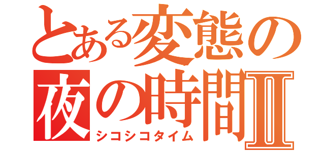 とある変態の夜の時間Ⅱ（シコシコタイム）