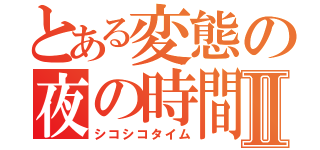 とある変態の夜の時間Ⅱ（シコシコタイム）