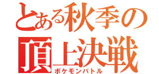 とある秋季の頂上決戦（ポケモンバトル）