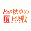 とある秋季の頂上決戦（ポケモンバトル）