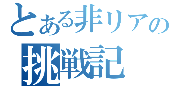 とある非リアの挑戦記（）