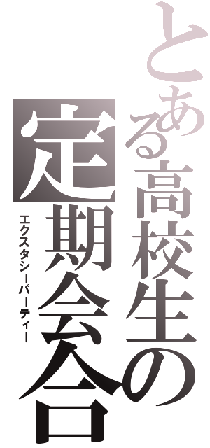 とある高校生の定期会合（エクスタシーパーティー）