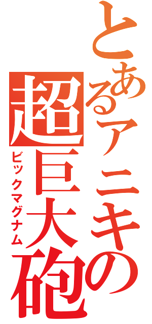 とあるアニキの超巨大砲（ビックマグナム）