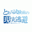 とある試験前の現実逃避（勉強？何それおいしいの？）