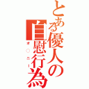 とある優人の自慰行為（オ◯ニー）