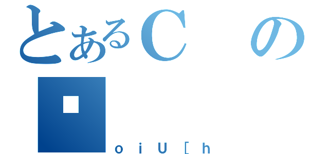 とあるＣのێ（ｏｉＵ［ｈ）