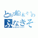 とある船木そうだいのふなきそうだい（ふなきそうだい）