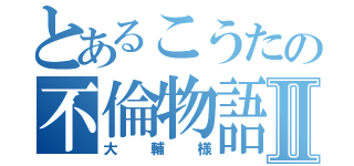 とあるこうたの不倫物語Ⅱ（大輔様）