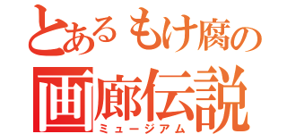 とあるもけ腐の画廊伝説（ミュージアム）