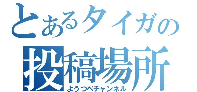 とあるタイガの投稿場所（ようつべチャンネル）