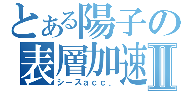 とある陽子の表層加速Ⅱ（シースａｃｃ．）