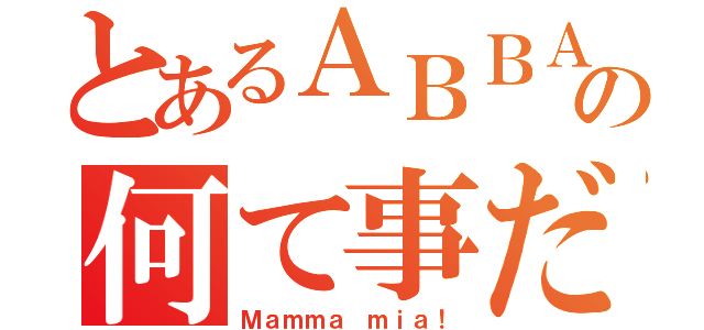 とあるＡＢＢＡの何て事だ（Ｍａｍｍａ ｍｉａ！）