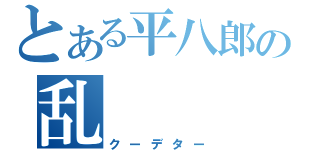 とある平八郎の乱（クーデター）