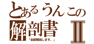 とあるうんこの解剖書Ⅱ（「全部解説します。」）