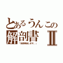 とあるうんこの解剖書Ⅱ（「全部解説します。」）