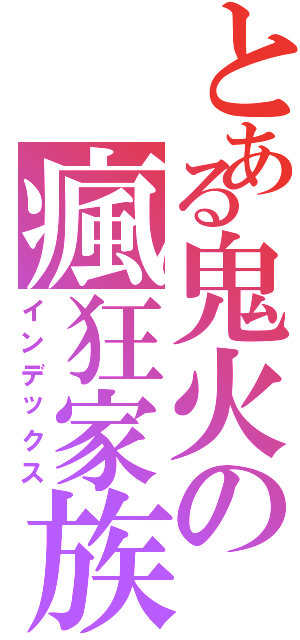 とある鬼火の瘋狂家族（インデックス）
