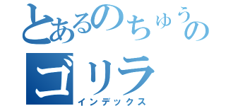 とあるのちゅうのゴリラ（インデックス）