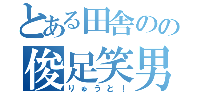 とある田舎のの俊足笑男（りゅうと！）