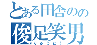 とある田舎のの俊足笑男（りゅうと！）