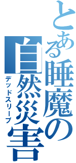 とある睡魔の自然災害（デッドスリープ）