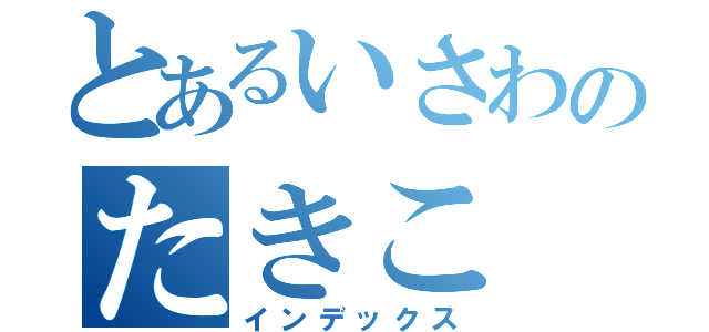 とあるいさわのたきこ（インデックス）