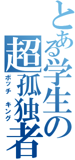 とある学生の超孤独者（ボッチ キング）