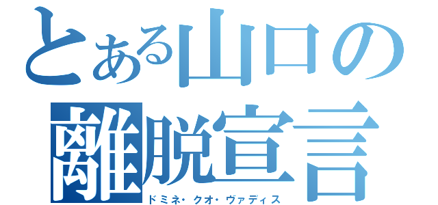 とある山口の離脱宣言（ドミネ・クオ・ヴァディス）