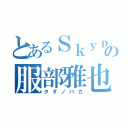 とあるＳｋｙｐｅの服部雅也（タダノバカ）