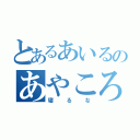 とあるあいるのあやころ（寝るな）