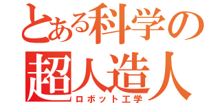 とある科学の超人造人間（ロボット工学）
